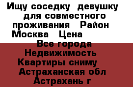 Ищу соседку (девушку) для совместного проживания › Район ­ Москва › Цена ­ 7 500 - Все города Недвижимость » Квартиры сниму   . Астраханская обл.,Астрахань г.